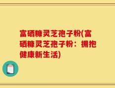 富硒糠灵芝孢子粉(富硒糠灵芝孢子粉：拥抱健康新生活)