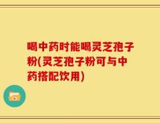 喝中药时能喝灵芝孢子粉(灵芝孢子粉可与中药搭配饮用)