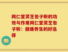 同仁堂灵芝包子粉的功效与作用同仁堂灵芝包子粉：健康养生的好选择