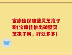 宝康佳保破壁灵芝孢子粉(宝康佳推出破壁灵芝孢子粉，好处多多)