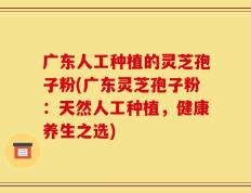 广东人工种植的灵芝孢子粉(广东灵芝孢子粉：天然人工种植，健康养生之选)