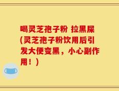 喝灵芝孢子粉 拉黑屎(灵芝孢子粉饮用后引发大便变黑，小心副作用！)