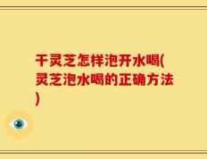 干灵芝怎样泡开水喝(灵芝泡水喝的正确方法)