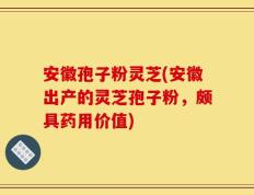 安徽孢子粉灵芝(安徽出产的灵芝孢子粉，颇具药用价值)