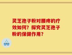 灵芝孢子粉对腰疼的疗效如何？探究灵芝孢子粉的保健作用？