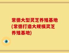 常德大型灵芝养殖基地(常德打造大规模灵芝养殖基地)