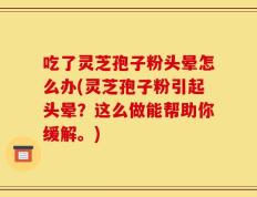 吃了灵芝孢子粉头晕怎么办(灵芝孢子粉引起头晕？这么做能帮助你缓解。)