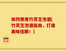如何使用竹灵芝泡酒(竹灵芝泡酒指南，打造美味佳酿！)