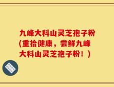 九峰大科山灵芝孢子粉(重拾健康，尝鲜九峰大科山灵芝孢子粉！)