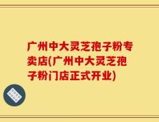 广州中大灵芝孢子粉专卖店(广州中大灵芝孢子粉门店正式开业)