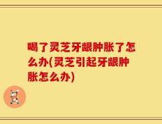 喝了灵芝牙龈肿胀了怎么办(灵芝引起牙龈肿胀怎么办)