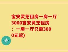 宝安灵芝租房一房一厅3000宝安灵芝租房：一房一厅只需3000元起)