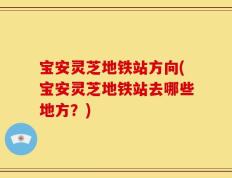 宝安灵芝地铁站方向(宝安灵芝地铁站去哪些地方？)