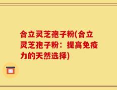 合立灵芝孢子粉(合立灵芝孢子粉：提高免疫力的天然选择)