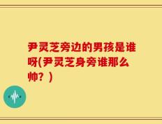 尹灵芝旁边的男孩是谁呀(尹灵芝身旁谁那么帅？)