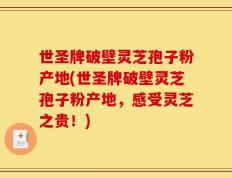 世圣牌破壁灵芝孢子粉产地(世圣牌破壁灵芝孢子粉产地，感受灵芝之贵！)