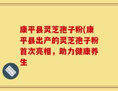 康平县灵芝孢子粉(康平县出产的灵芝孢子粉首次亮相，助力健康养生