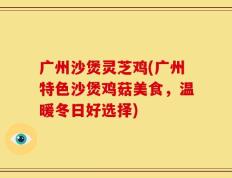 广州沙煲灵芝鸡(广州特色沙煲鸡菇美食，温暖冬日好选择)