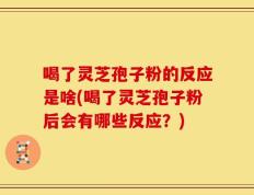 喝了灵芝孢子粉的反应是啥(喝了灵芝孢子粉后会有哪些反应？)