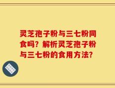 灵芝孢子粉与三七粉同食吗？解析灵芝孢子粉与三七粉的食用方法？