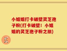 小姐姐打卡破壁灵芝孢子粉(打卡破壁！小姐姐的灵芝孢子粉之旅)