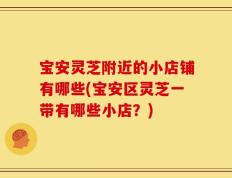 宝安灵芝附近的小店铺有哪些(宝安区灵芝一带有哪些小店？)