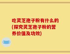 吃灵芝孢子粉有什么的(探究灵芝孢子粉的营养价值及功效)