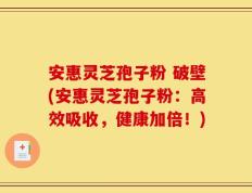 安惠灵芝孢子粉 破壁(安惠灵芝孢子粉：高效吸收，健康加倍！)