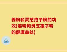 姜粉和灵芝孢子粉的功效(姜粉和灵芝孢子粉的健康益处)