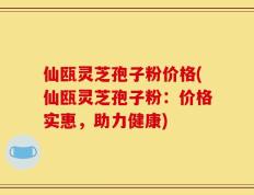 仙瓯灵芝孢子粉价格(仙瓯灵芝孢子粉：价格实惠，助力健康)