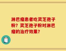 淋巴瘤患者吃灵芝孢子粉？灵芝孢子粉对淋巴瘤的治疗效果？