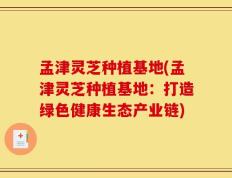 孟津灵芝种植基地(孟津灵芝种植基地：打造绿色健康生态产业链)