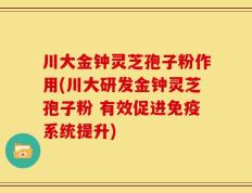 川大金钟灵芝孢子粉作用(川大研发金钟灵芝孢子粉 有效促进免疫系统提升)