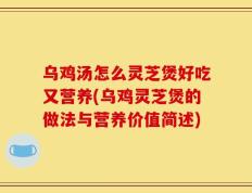 乌鸡汤怎么灵芝煲好吃又营养(乌鸡灵芝煲的做法与营养价值简述)
