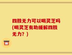 四肢无力可以喝灵芝吗(喝灵芝有助缓解四肢无力？)