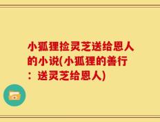 小狐狸捡灵芝送给恩人的小说(小狐狸的善行：送灵芝给恩人)