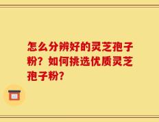 怎么分辨好的灵芝孢子粉？如何挑选优质灵芝孢子粉？