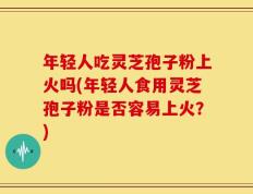 年轻人吃灵芝孢子粉上火吗(年轻人食用灵芝孢子粉是否容易上火？)