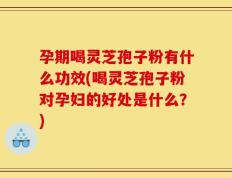 孕期喝灵芝孢子粉有什么功效(喝灵芝孢子粉对孕妇的好处是什么？)