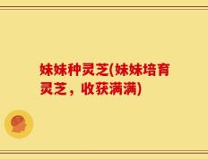 妹妹种灵芝(妹妹培育灵芝，收获满满)