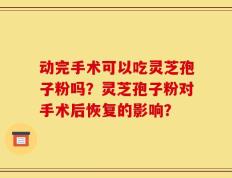 动完手术可以吃灵芝孢子粉吗？灵芝孢子粉对手术后恢复的影响？