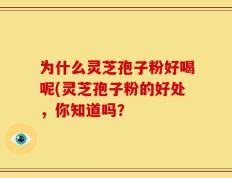 为什么灵芝孢子粉好喝呢(灵芝孢子粉的好处，你知道吗？