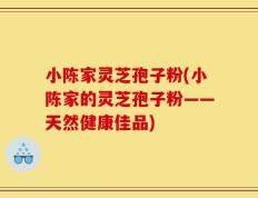 小陈家灵芝孢子粉(小陈家的灵芝孢子粉——天然健康佳品)