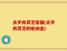 太岁肉灵芝容器(太岁肉灵芝的收纳盒)