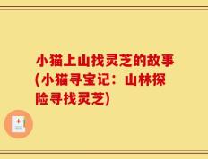 小猫上山找灵芝的故事(小猫寻宝记：山林探险寻找灵芝)