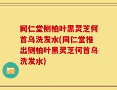 同仁堂侧柏叶黑灵芝何首乌洗发水(同仁堂推出侧柏叶黑灵芝何首乌洗发水)