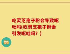 吃灵芝孢子粉会导致呕吐吗(吃灵芝孢子粉会引发呕吐吗？)