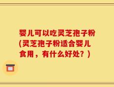 婴儿可以吃灵芝孢子粉(灵芝孢子粉适合婴儿食用，有什么好处？)