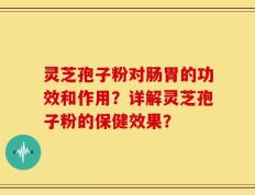 灵芝孢子粉对肠胃的功效和作用？详解灵芝孢子粉的保健效果？