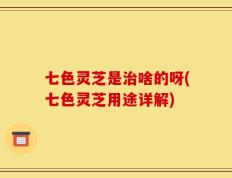 七色灵芝是治啥的呀(七色灵芝用途详解)